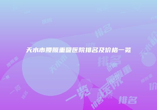 天水市腰腹重吸医院排名及价格一览