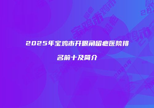 2025年宝鸡市开眼角留疤医院排名前十及简介