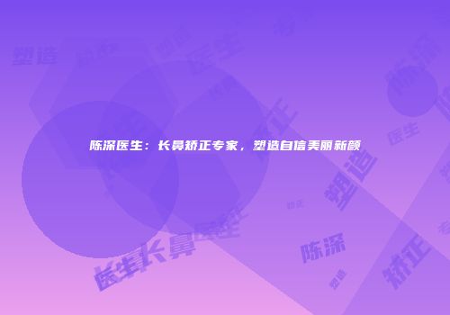 陈深医生：长鼻矫正专家，塑造自信美丽新颜