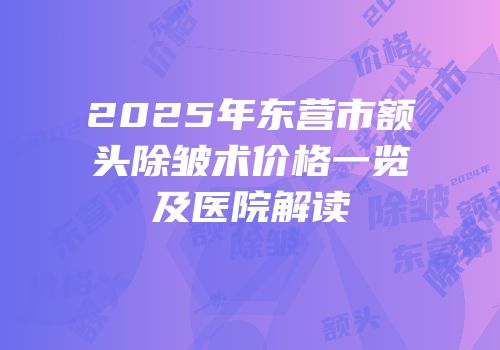 2025年东营市额头除皱术价格一览及医院解读