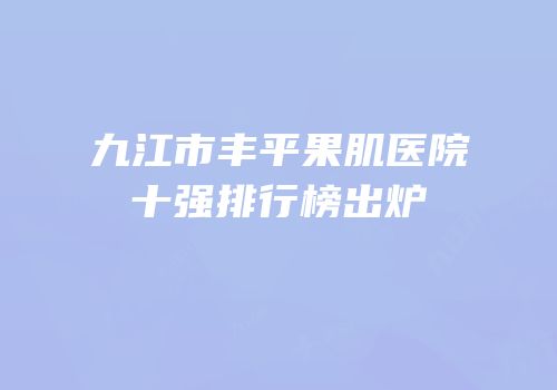 九江市丰平果肌医院十强排行榜出炉