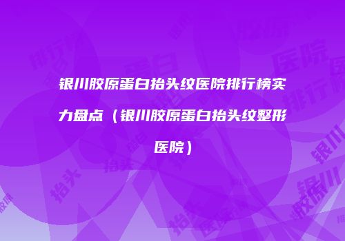 银川胶原蛋白抬头纹医院排行榜实力盘点（银川胶原蛋白抬头纹整形医院）