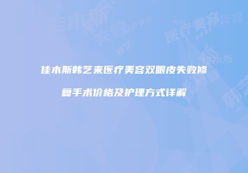 佳木斯韩艺来医疗美容双眼皮失败修复手术价格及护理方式详解
