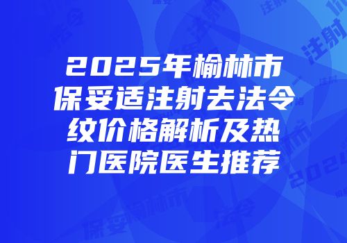 2025年榆林市保妥适注射去法令纹价格解析及热门医院医生推荐