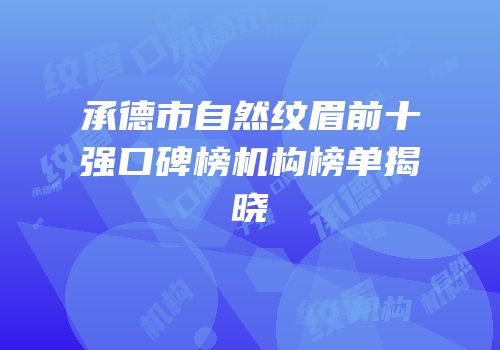 承德市自然纹眉前十强口碑榜机构榜单揭晓