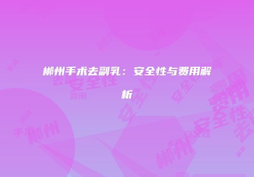 郴州手术去副乳：安全性与费用解析