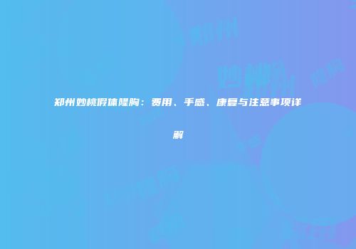 郑州妙桃假体隆胸：费用、手感、康复与注意事项详解