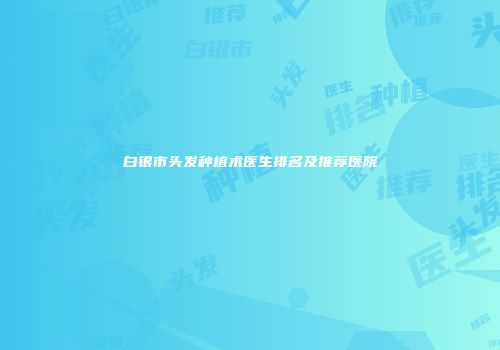 白银市头发种植术医生排名及推荐医院