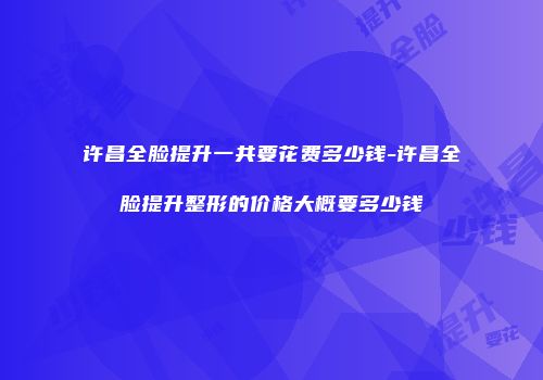 许昌全脸提升一共要花费多少钱-许昌全脸提升整形的价格大概要多少钱