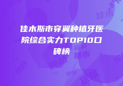 佳木斯市穿翼种植牙医院综合实力TOP10口碑榜
