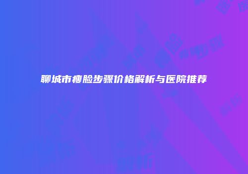 聊城市瘦脸步骤价格解析与医院推荐