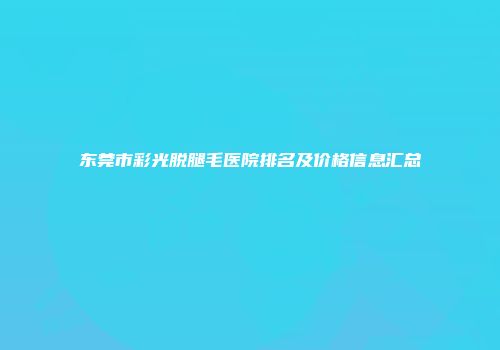 东莞市彩光脱腿毛医院排名及价格信息汇总