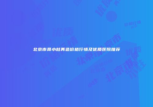 北京市鼻小柱再造价格行情及优质医院推荐