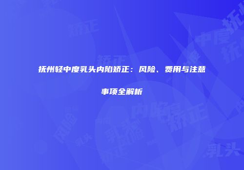 抚州轻中度乳头内陷矫正：风险、费用与注意事项全解析