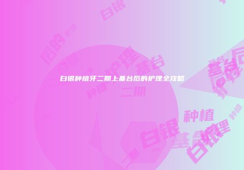 白银种植牙二期上基台后的护理全攻略