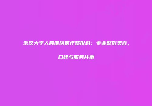 武汉大学人民医院医疗整形科：专业整形美容，口碑与服务并重
