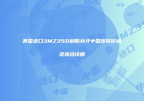 美国进口3MZ350树脂补牙中国医院价格及排名详解