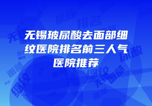 无锡玻尿酸去面部细纹医院排名前三人气医院推荐