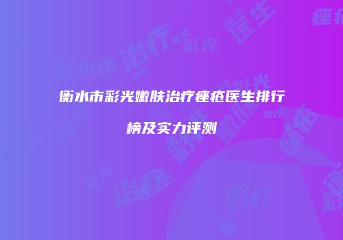 衡水市彩光嫩肤治疗痤疮医生排行榜及实力评测