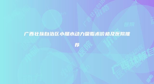 广西壮族自治区小腿水动力吸脂术价格及医院推荐
