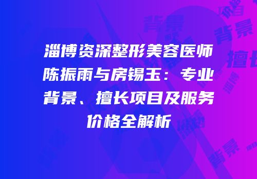 淄博资深整形美容医师陈振雨与房锡玉：专业背景、擅长项目及服务价格全解析