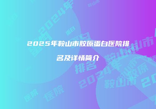 2025年鞍山市胶原蛋白医院排名及详情简介