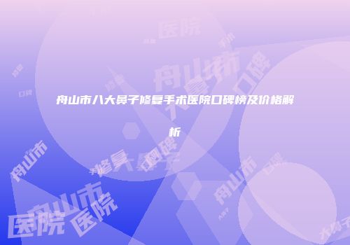 舟山市八大鼻子修复手术医院口碑榜及价格解析