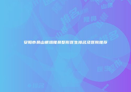 安阳市鼻山根塌隆鼻整形医生排名及医院推荐