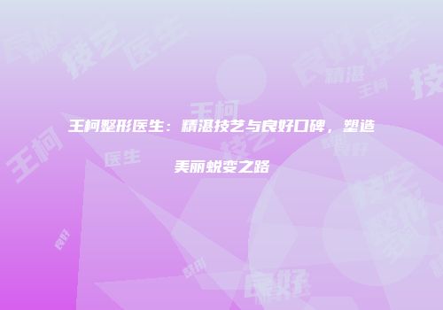 王柯整形医生：精湛技艺与良好口碑，塑造美丽蜕变之路