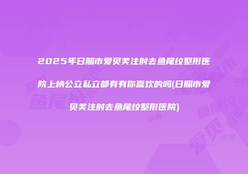 2025年日照市爱贝芙注射去鱼尾纹整形医院上榜公立私立都有有你喜欢的吗(日照市爱贝芙注射去鱼尾纹整形医院)
