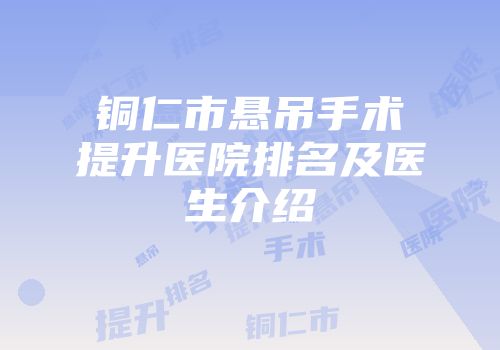 铜仁市悬吊手术提升医院排名及医生介绍