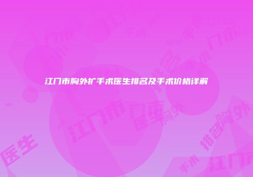 江门市胸外扩手术医生排名及手术价格详解