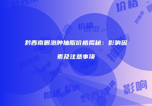 黔西南眼泡肿抽脂价格揭秘：影响因素及注意事项