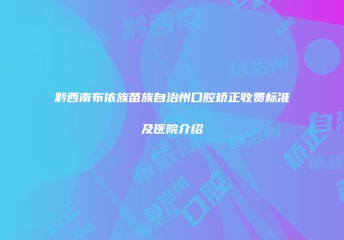 黔西南布依族苗族自治州口腔矫正收费标准及医院介绍