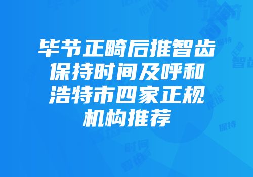 毕节正畸后推智齿保持时间及呼和浩特市四家正规机构推荐