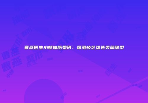 曹燕医生小腿抽脂整形：精湛技艺塑造美丽腿型