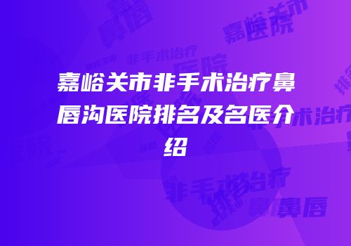 嘉峪关市非手术治疗鼻唇沟医院排名及名医介绍