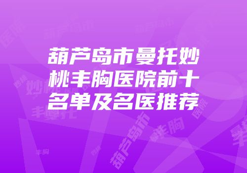 葫芦岛市曼托妙桃丰胸医院前十名单及名医推荐