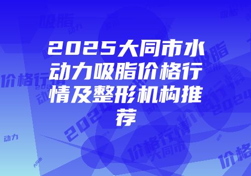 2025大同市水动力吸脂价格行情及整形机构推荐