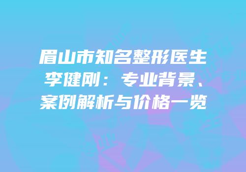 眉山市知名整形医生李健刚：专业背景、案例解析与价格一览