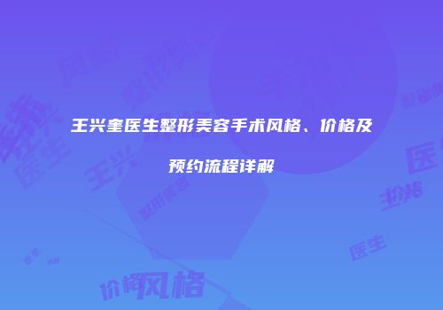 王兴奎医生整形美容手术风格、价格及预约流程详解