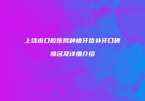 上饶市口腔医院种植牙齿补牙口碑排名及详细介绍