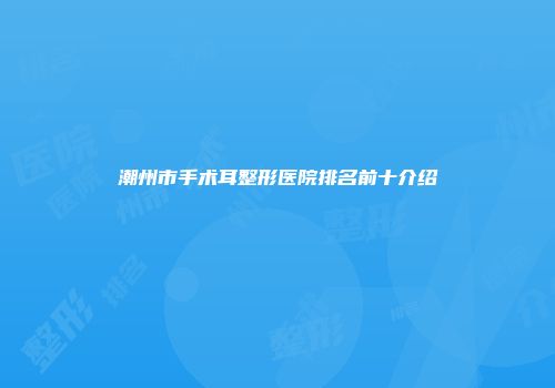 潮州市手术耳整形医院排名前十介绍