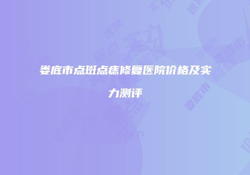 娄底市点斑点痣修复医院价格及实力测评