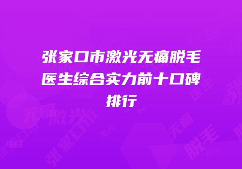 张家口市激光无痛脱毛医生综合实力前十口碑排行