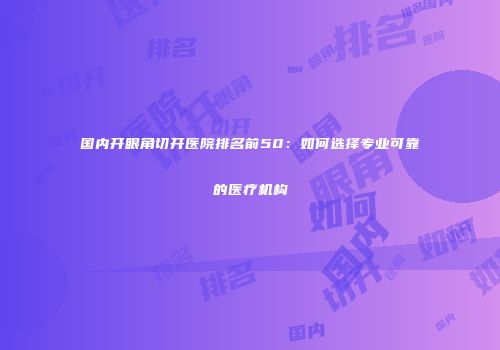 国内开眼角切开医院排名前50：如何选择专业可靠的医疗机构