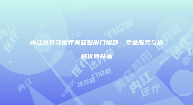 内江达芬奇医疗美容整形门诊部：专业服务与价格优势并重