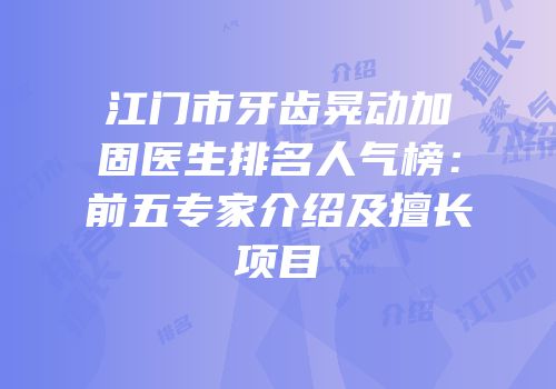 江门市牙齿晃动加固医生排名人气榜：前五专家介绍及擅长项目