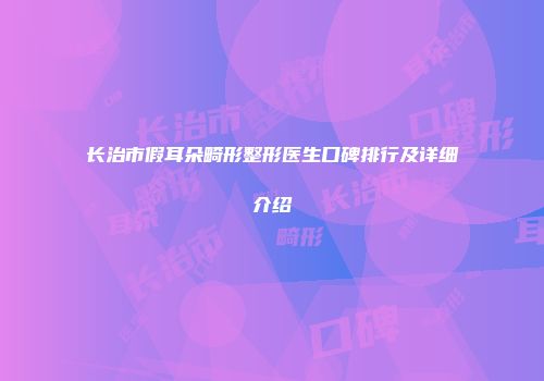 长治市假耳朵畸形整形医生口碑排行及详细介绍
