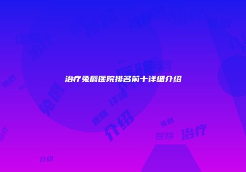 治疗兔唇医院排名前十详细介绍